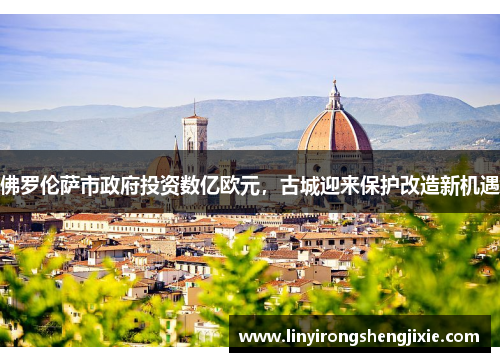 佛罗伦萨市政府投资数亿欧元，古城迎来保护改造新机遇