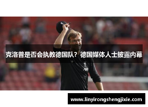 克洛普是否会执教德国队？德国媒体人士披露内幕