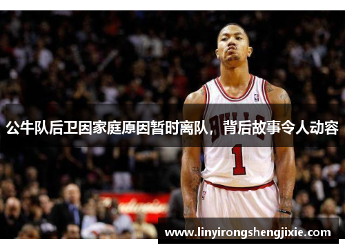 公牛队后卫因家庭原因暂时离队，背后故事令人动容