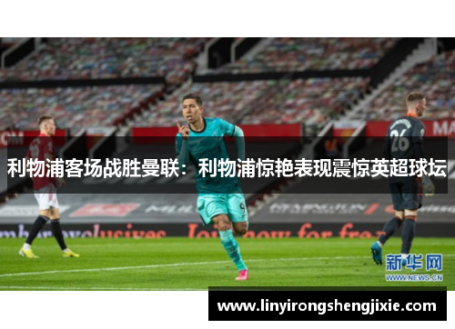 利物浦客场战胜曼联：利物浦惊艳表现震惊英超球坛