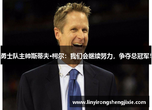 勇士队主帅斯蒂夫·柯尔：我们会继续努力，争夺总冠军！