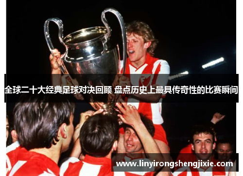 全球二十大经典足球对决回顾 盘点历史上最具传奇性的比赛瞬间