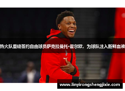 热火队重磅签约自由球员萨克拉曼托·霍尔欧，为球队注入新鲜血液