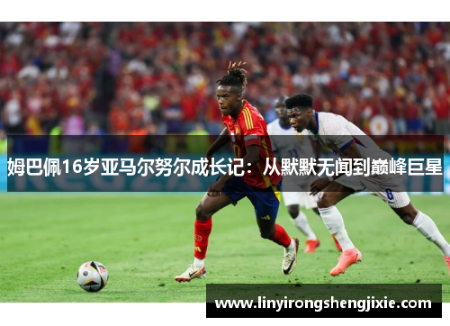 姆巴佩16岁亚马尔努尔成长记：从默默无闻到巅峰巨星