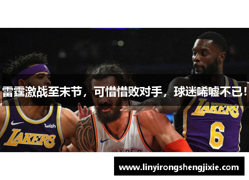 雷霆激战至末节，可惜惜败对手，球迷唏嘘不已！