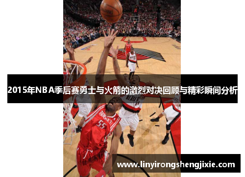 2015年NBA季后赛勇士与火箭的激烈对决回顾与精彩瞬间分析