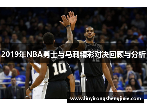 2019年NBA勇士与马刺精彩对决回顾与分析