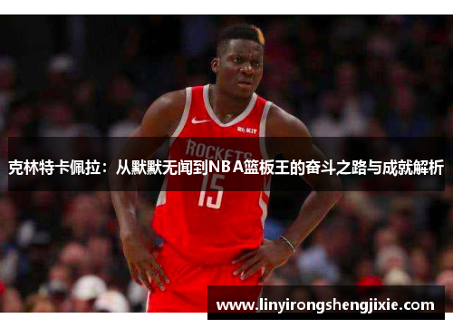 克林特卡佩拉：从默默无闻到NBA篮板王的奋斗之路与成就解析
