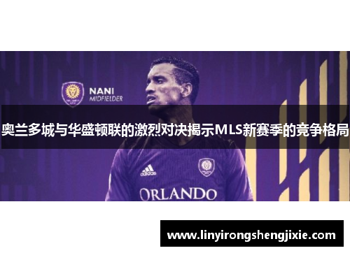 奥兰多城与华盛顿联的激烈对决揭示MLS新赛季的竞争格局