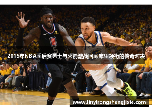 2015年NBA季后赛勇士与火箭激战回顾库里领衔的传奇对决