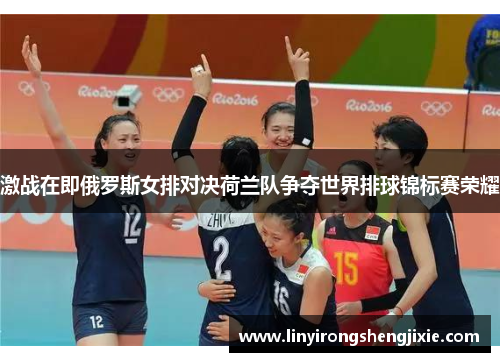 激战在即俄罗斯女排对决荷兰队争夺世界排球锦标赛荣耀
