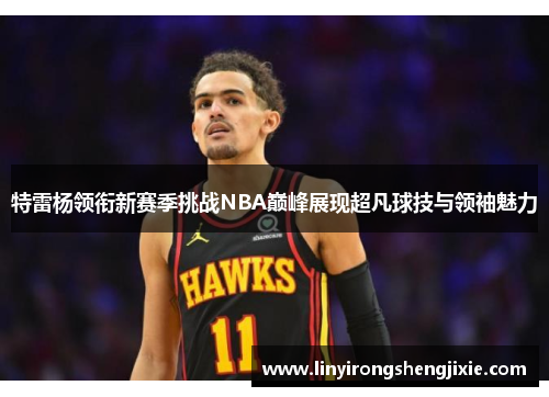 特雷杨领衔新赛季挑战NBA巅峰展现超凡球技与领袖魅力