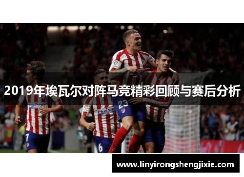 2019年埃瓦尔对阵马竞精彩回顾与赛后分析