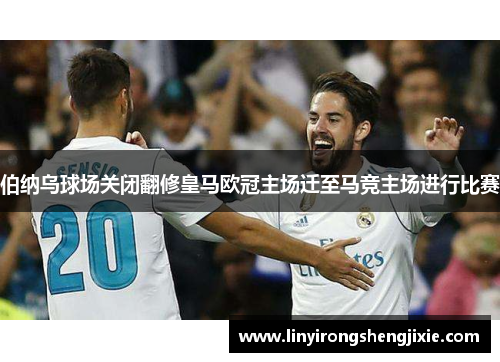伯纳乌球场关闭翻修皇马欧冠主场迁至马竞主场进行比赛