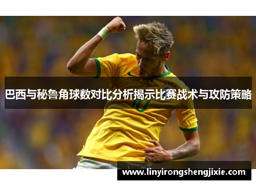 巴西与秘鲁角球数对比分析揭示比赛战术与攻防策略