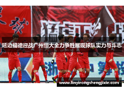 延边福德迎战广州恒大全力争胜展现球队实力与斗志