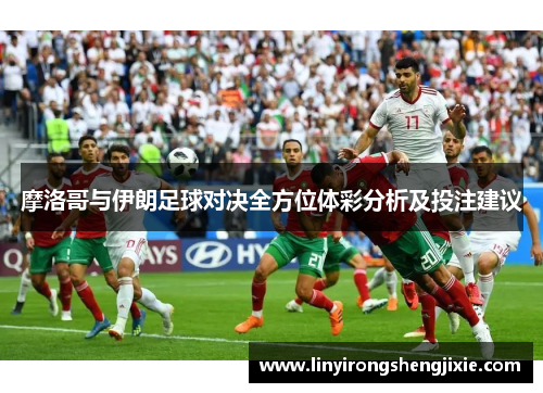 摩洛哥与伊朗足球对决全方位体彩分析及投注建议