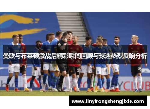 曼联与布莱顿激战后精彩瞬间回顾与球迷热烈反响分析
