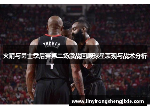 火箭与勇士季后赛第二场激战回顾球星表现与战术分析