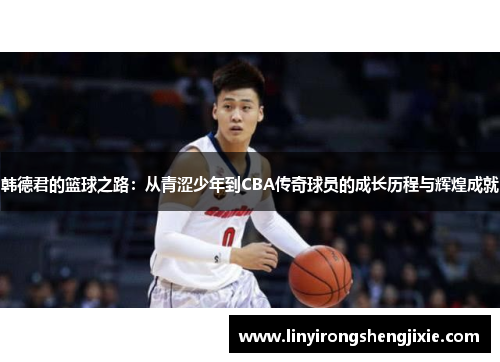 韩德君的篮球之路：从青涩少年到CBA传奇球员的成长历程与辉煌成就