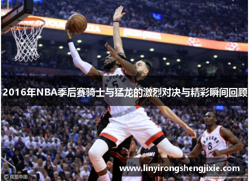 2016年NBA季后赛骑士与猛龙的激烈对决与精彩瞬间回顾