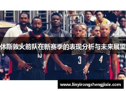 休斯敦火箭队在新赛季的表现分析与未来展望